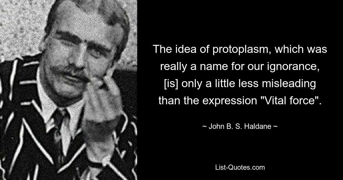 The idea of protoplasm, which was really a name for our ignorance, [is] only a little less misleading than the expression "Vital force". — © John B. S. Haldane