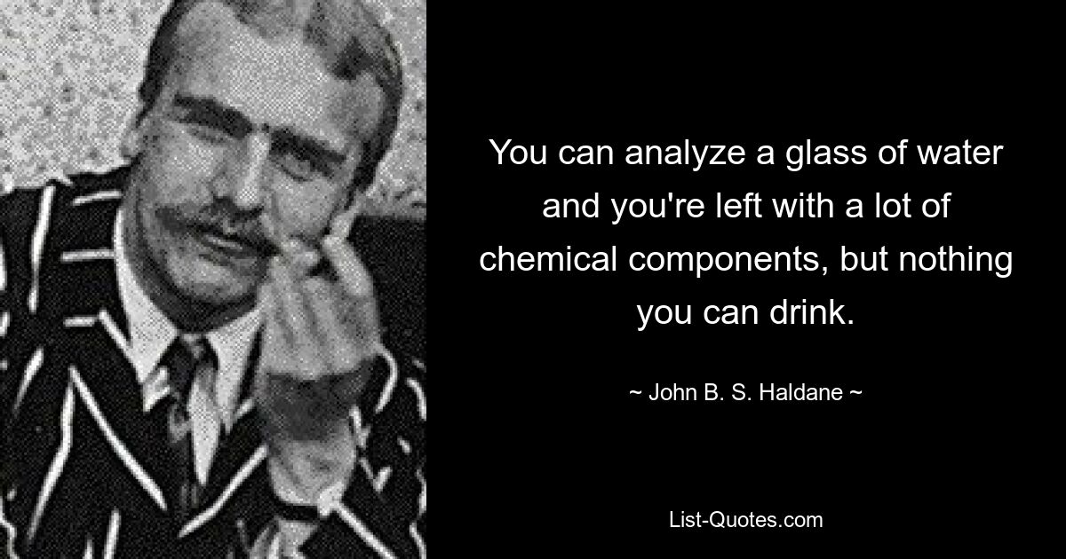 You can analyze a glass of water and you're left with a lot of chemical components, but nothing you can drink. — © John B. S. Haldane