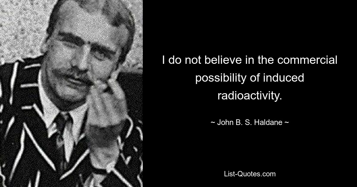 I do not believe in the commercial possibility of induced radioactivity. — © John B. S. Haldane