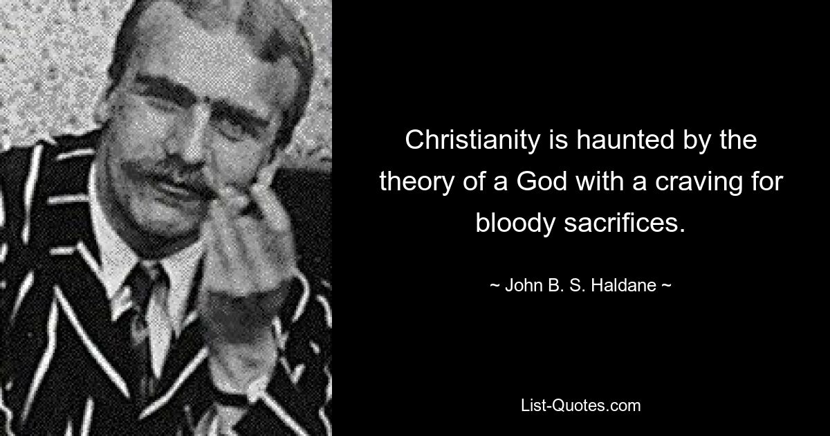 Christianity is haunted by the theory of a God with a craving for bloody sacrifices. — © John B. S. Haldane