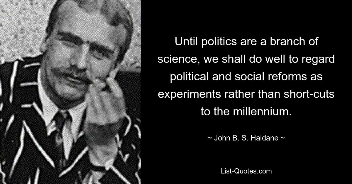 Until politics are a branch of science, we shall do well to regard political and social reforms as experiments rather than short-cuts to the millennium. — © John B. S. Haldane