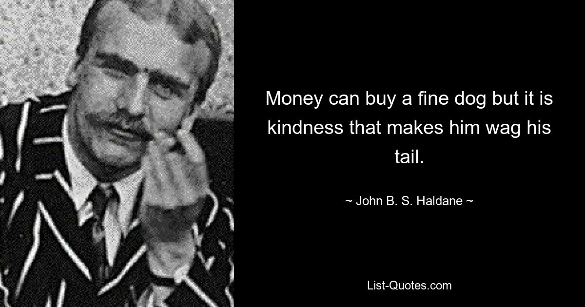 Money can buy a fine dog but it is kindness that makes him wag his tail. — © John B. S. Haldane