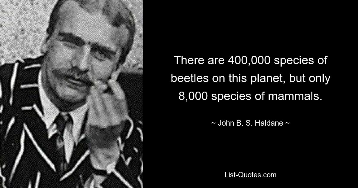 There are 400,000 species of beetles on this planet, but only 8,000 species of mammals. — © John B. S. Haldane