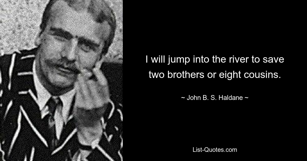 I will jump into the river to save two brothers or eight cousins. — © John B. S. Haldane