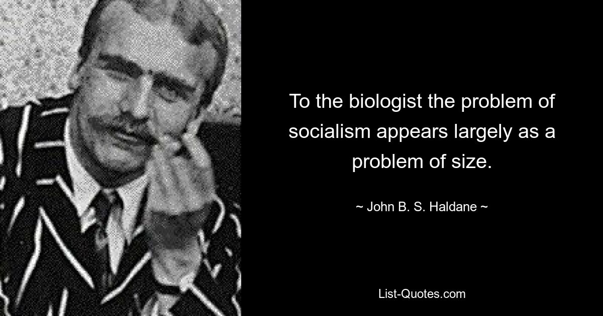 To the biologist the problem of socialism appears largely as a problem of size. — © John B. S. Haldane