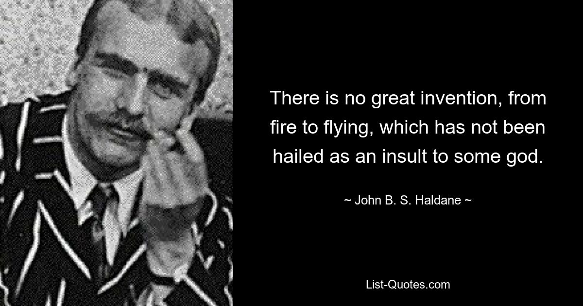 There is no great invention, from fire to flying, which has not been hailed as an insult to some god. — © John B. S. Haldane