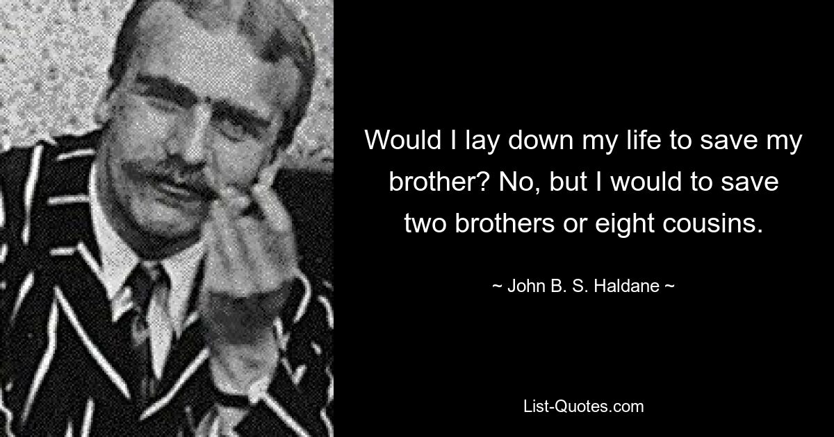 Would I lay down my life to save my brother? No, but I would to save two brothers or eight cousins. — © John B. S. Haldane