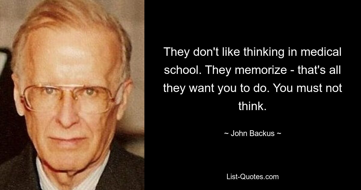 They don't like thinking in medical school. They memorize - that's all they want you to do. You must not think. — © John Backus