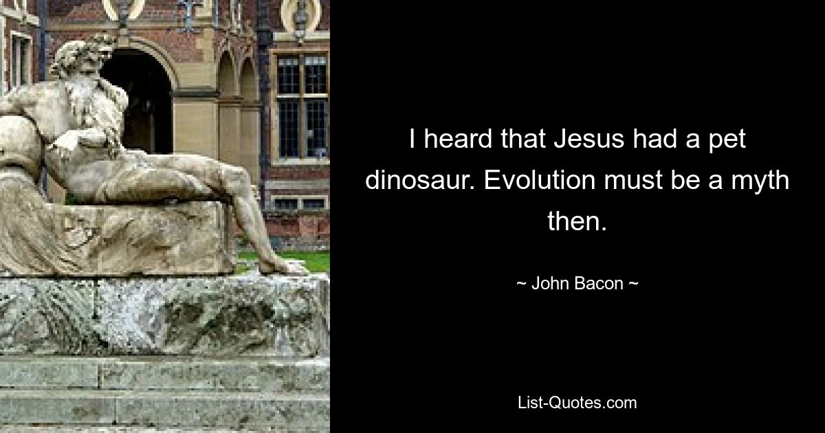 I heard that Jesus had a pet dinosaur. Evolution must be a myth then. — © John Bacon