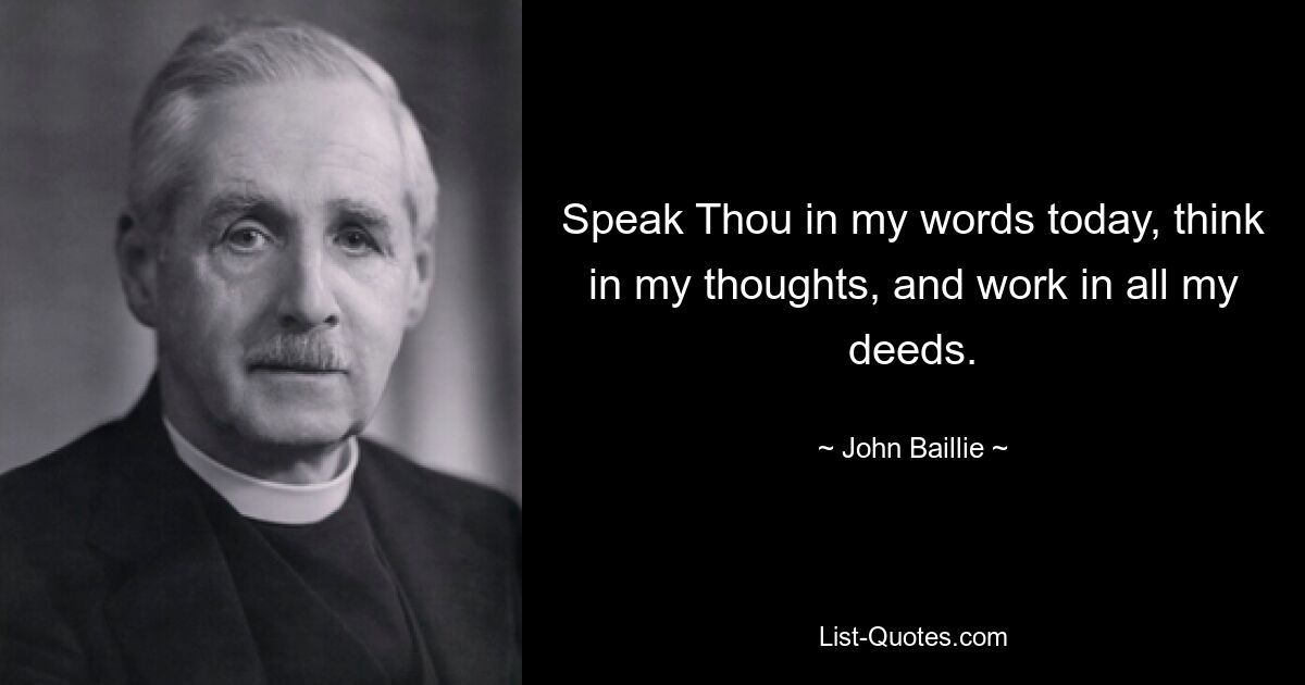 Speak Thou in my words today, think in my thoughts, and work in all my deeds. — © John Baillie