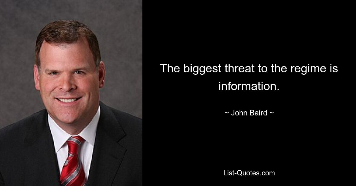 The biggest threat to the regime is information. — © John Baird