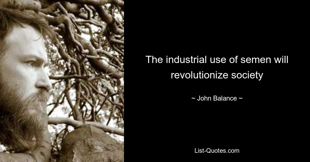 The industrial use of semen will revolutionize society — © John Balance