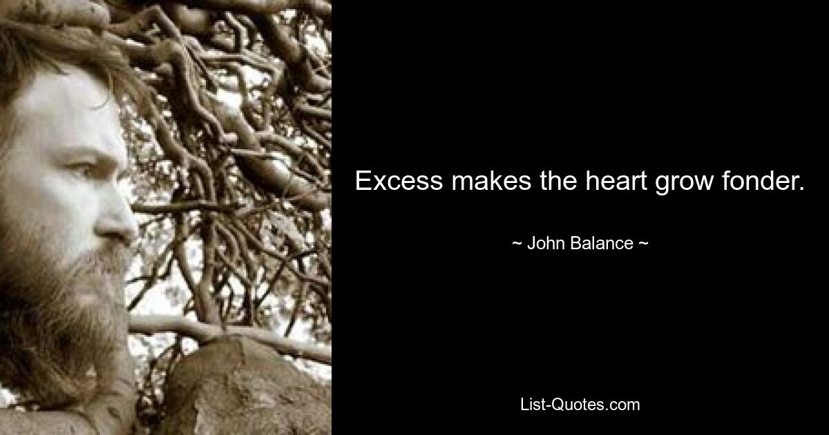 Excess makes the heart grow fonder. — © John Balance