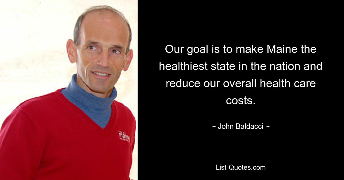 Our goal is to make Maine the healthiest state in the nation and reduce our overall health care costs. — © John Baldacci