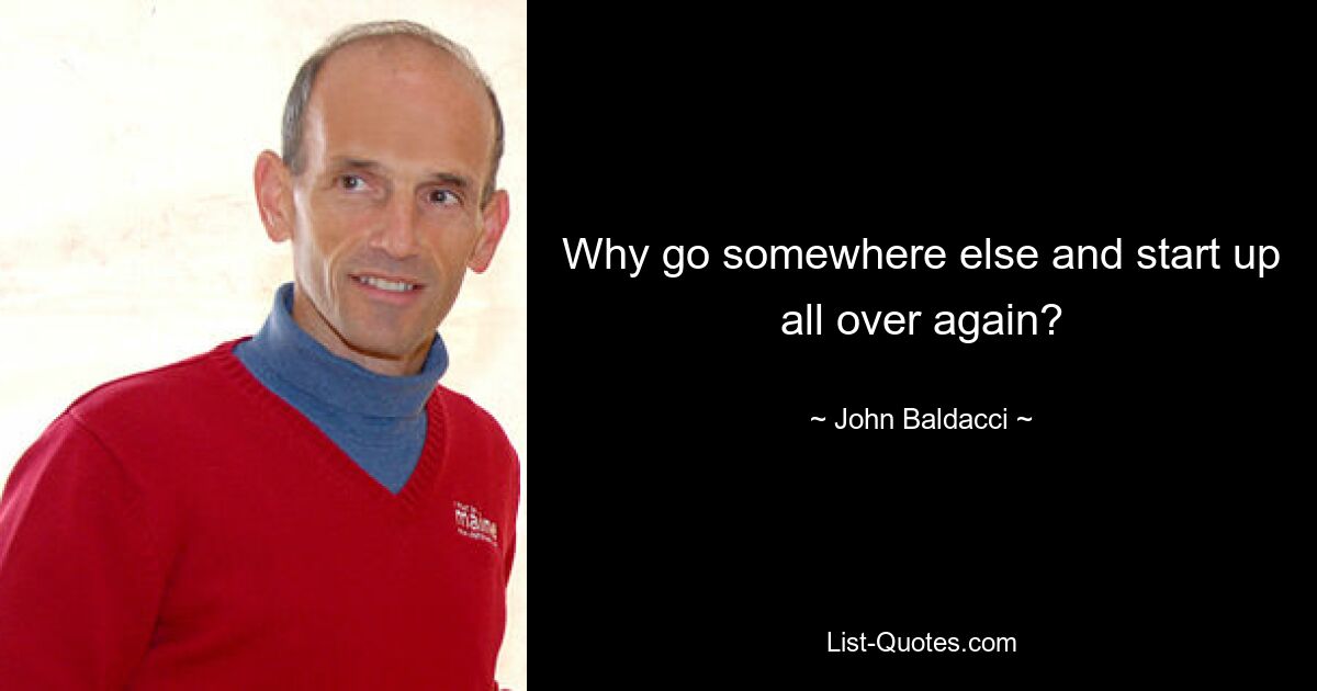 Why go somewhere else and start up all over again? — © John Baldacci