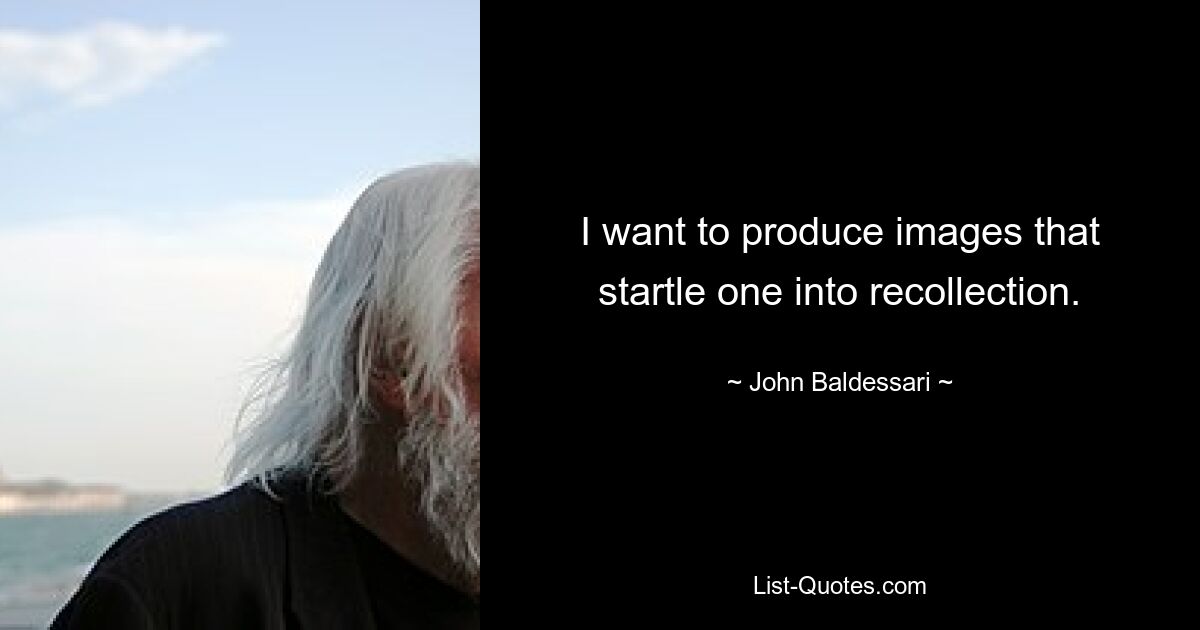 I want to produce images that startle one into recollection. — © John Baldessari