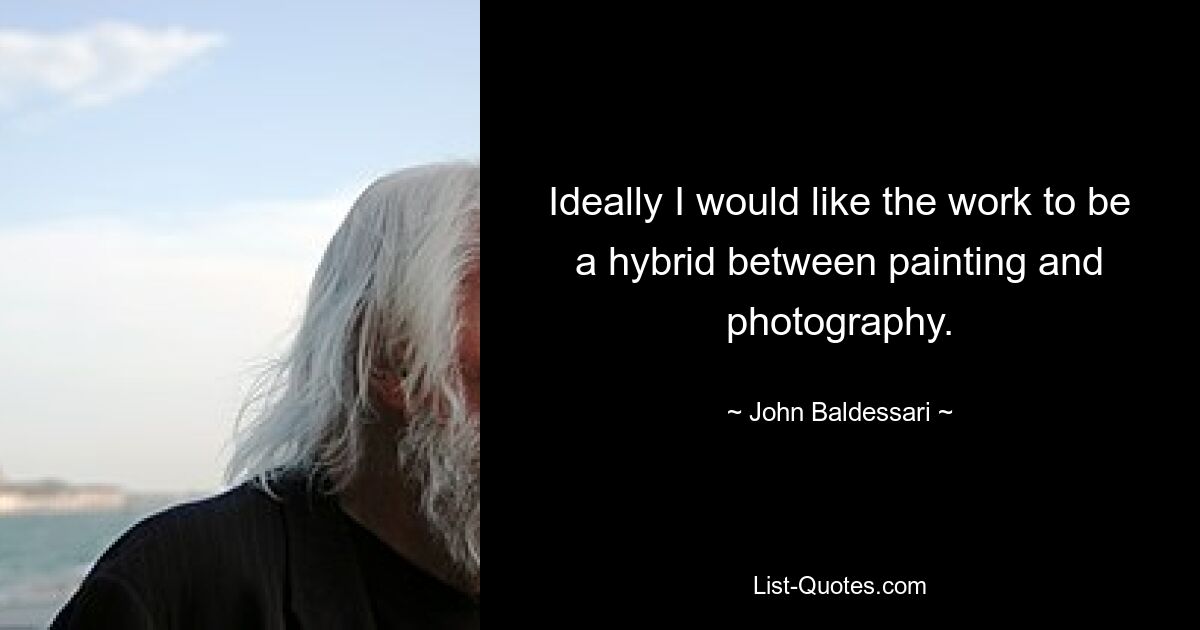 Ideally I would like the work to be a hybrid between painting and photography. — © John Baldessari