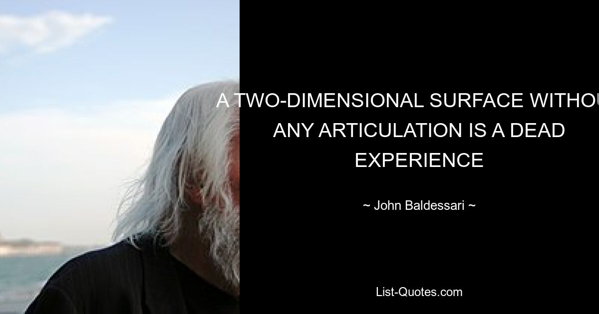 A TWO-DIMENSIONAL SURFACE WITHOUT ANY ARTICULATION IS A DEAD EXPERIENCE — © John Baldessari