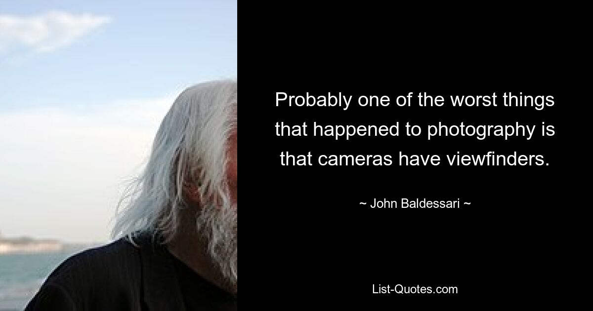 Probably one of the worst things that happened to photography is that cameras have viewfinders. — © John Baldessari