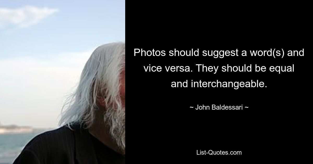 Photos should suggest a word(s) and vice versa. They should be equal and interchangeable. — © John Baldessari