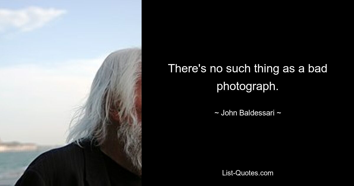 There's no such thing as a bad photograph. — © John Baldessari