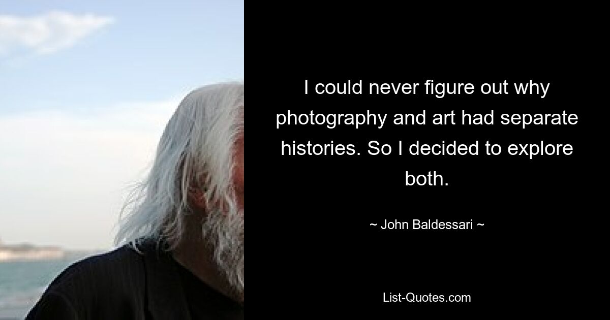 I could never figure out why photography and art had separate histories. So I decided to explore both. — © John Baldessari