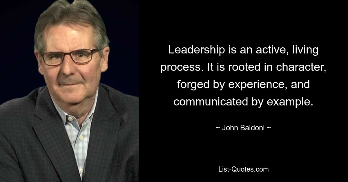 Leadership is an active, living process. It is rooted in character, forged by experience, and communicated by example. — © John Baldoni