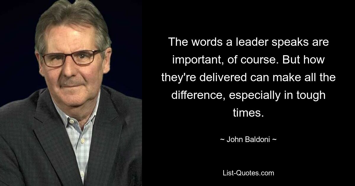 The words a leader speaks are important, of course. But how they're delivered can make all the difference, especially in tough times. — © John Baldoni