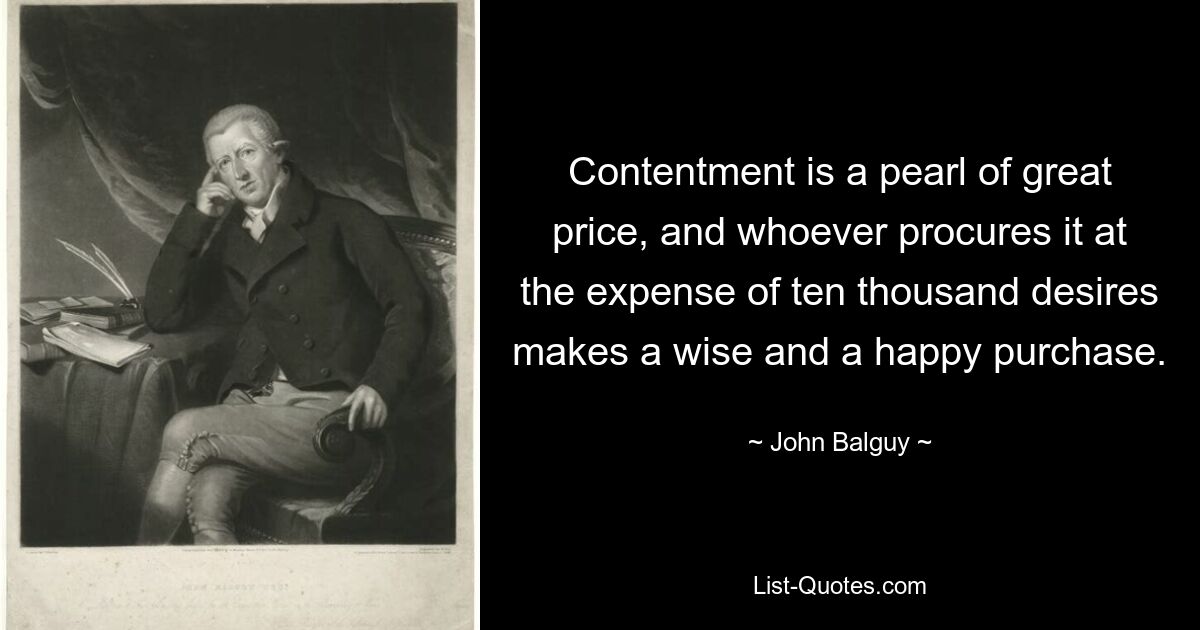 Contentment is a pearl of great price, and whoever procures it at the expense of ten thousand desires makes a wise and a happy purchase. — © John Balguy