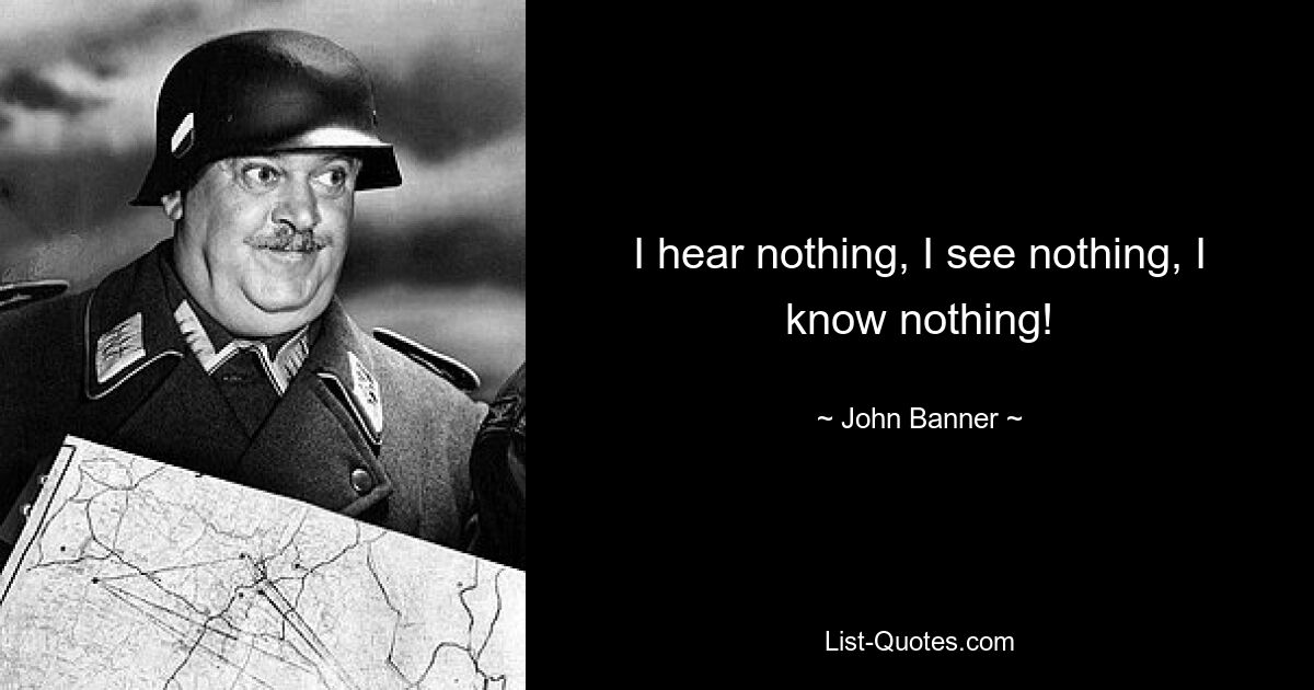 I hear nothing, I see nothing, I know nothing! — © John Banner