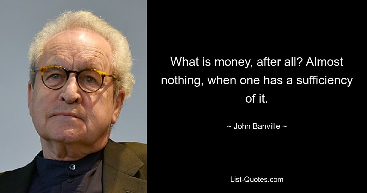 What is money, after all? Almost nothing, when one has a sufficiency of it. — © John Banville