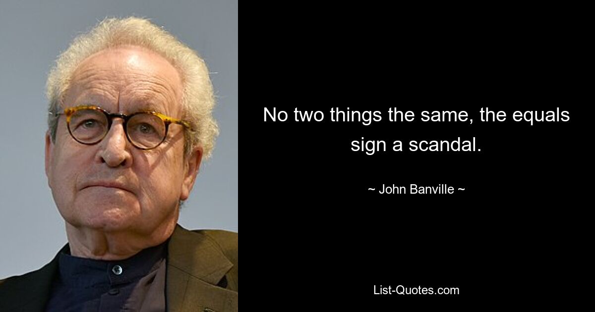 No two things the same, the equals sign a scandal. — © John Banville