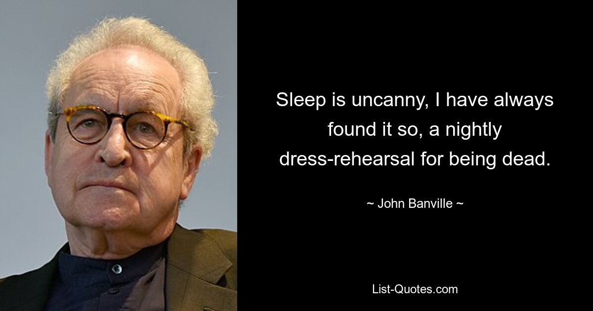 Sleep is uncanny, I have always found it so, a nightly dress-rehearsal for being dead. — © John Banville