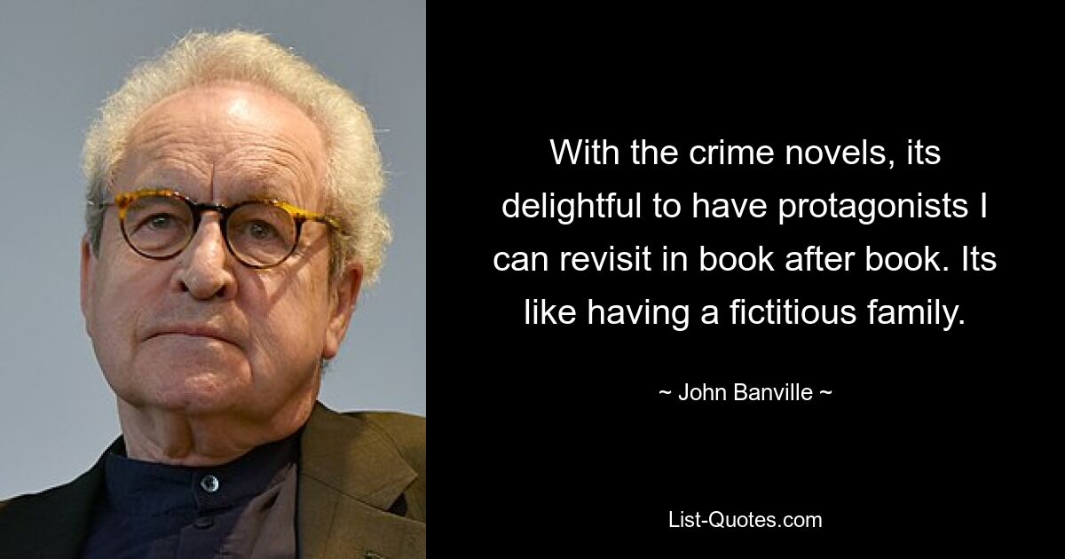 With the crime novels, its delightful to have protagonists I can revisit in book after book. Its like having a fictitious family. — © John Banville