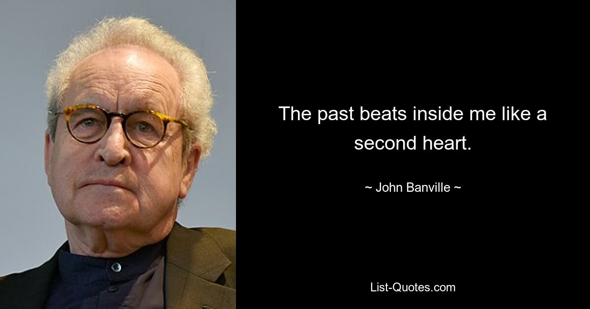 The past beats inside me like a second heart. — © John Banville