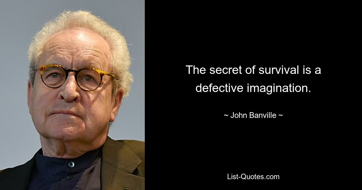 The secret of survival is a defective imagination. — © John Banville