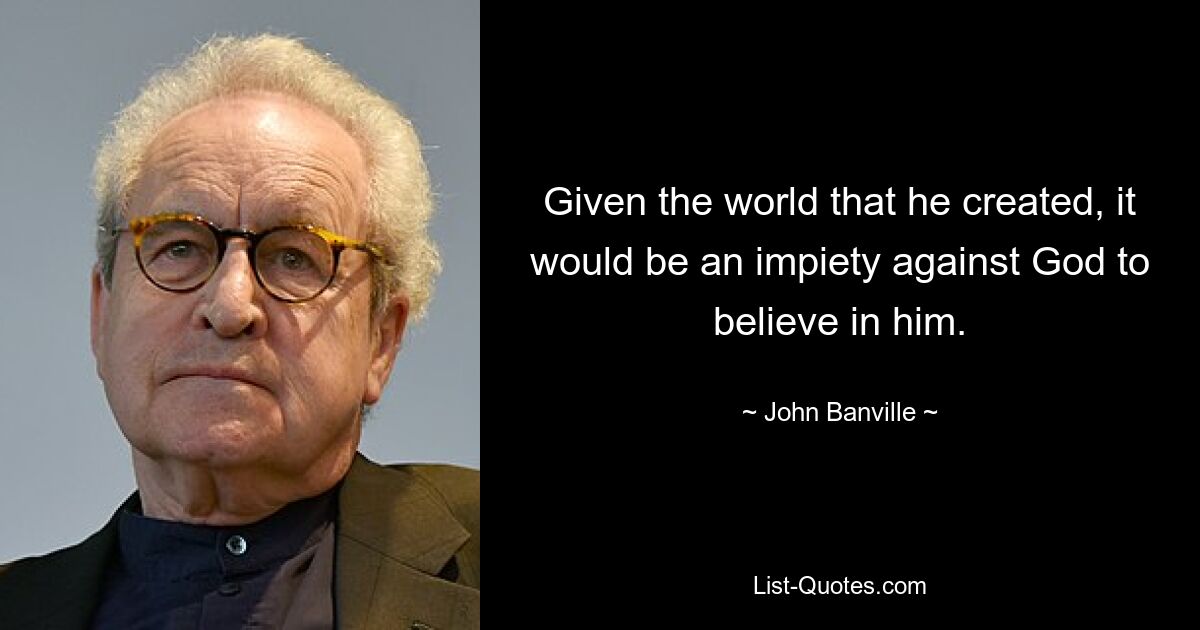 Given the world that he created, it would be an impiety against God to believe in him. — © John Banville