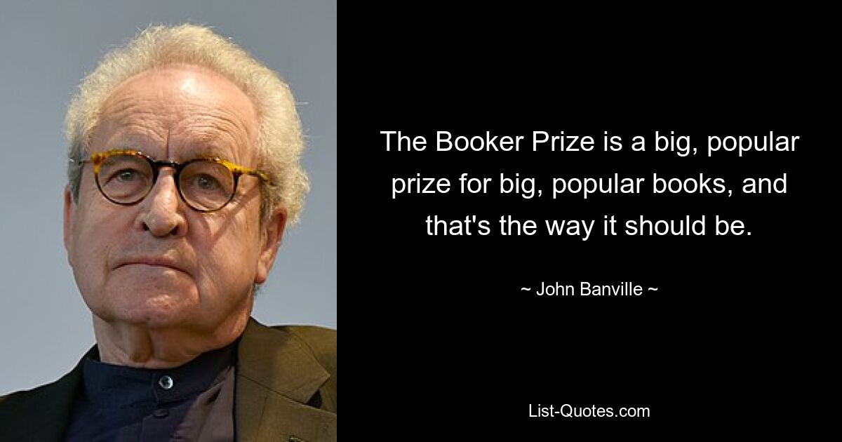 The Booker Prize is a big, popular prize for big, popular books, and that's the way it should be. — © John Banville