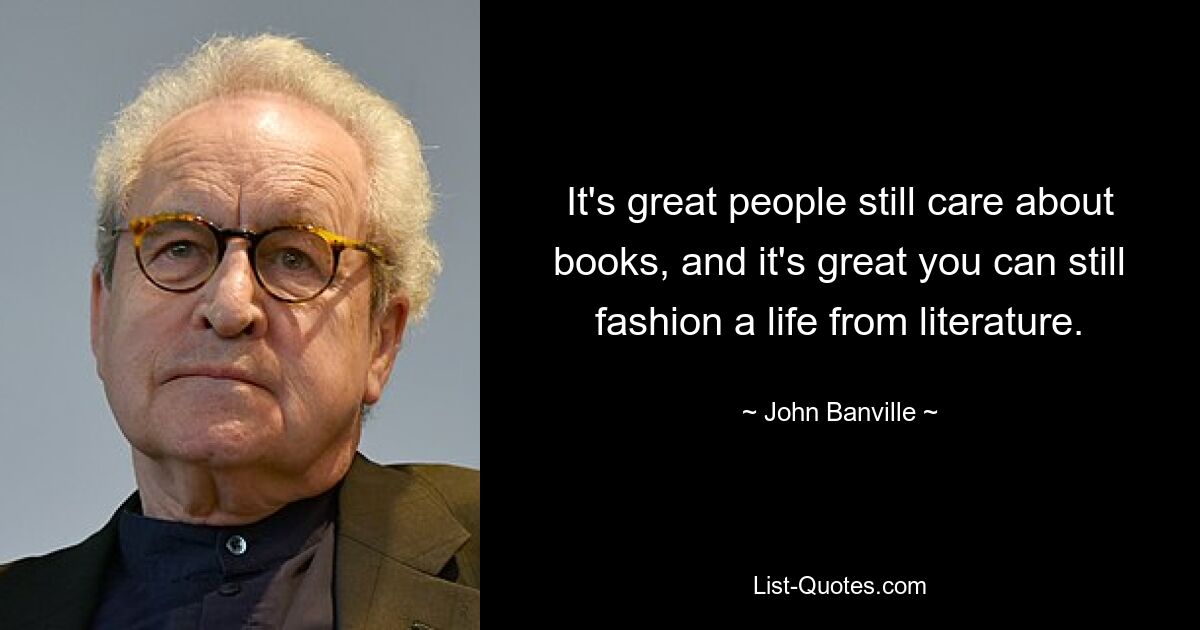 It's great people still care about books, and it's great you can still fashion a life from literature. — © John Banville