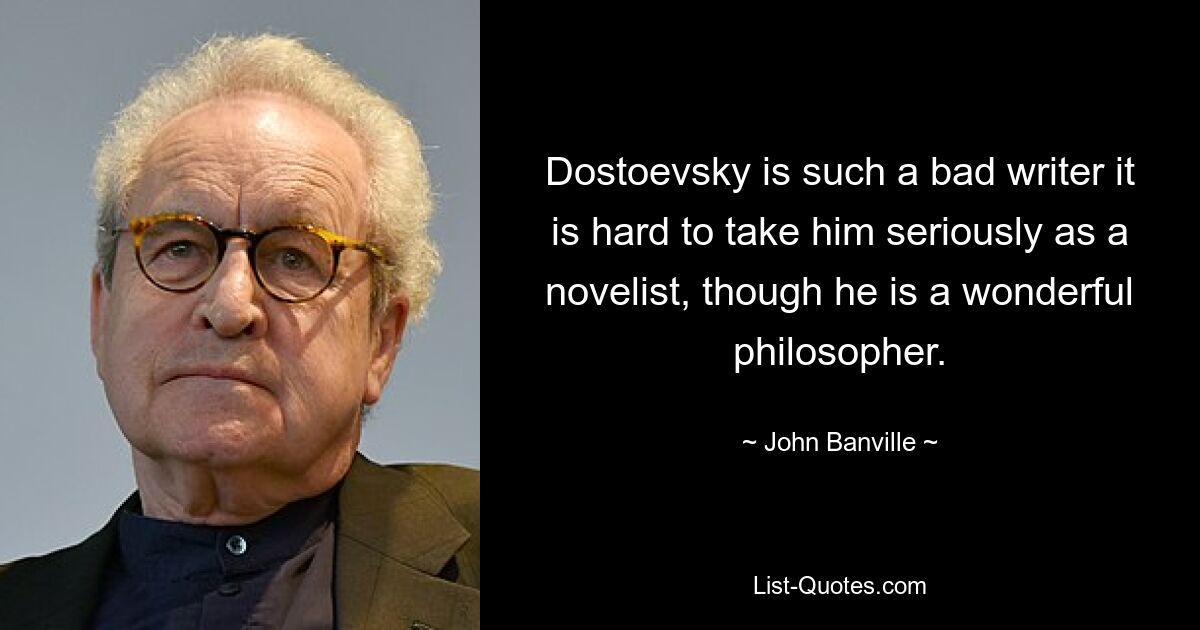 Dostoevsky is such a bad writer it is hard to take him seriously as a novelist, though he is a wonderful philosopher. — © John Banville