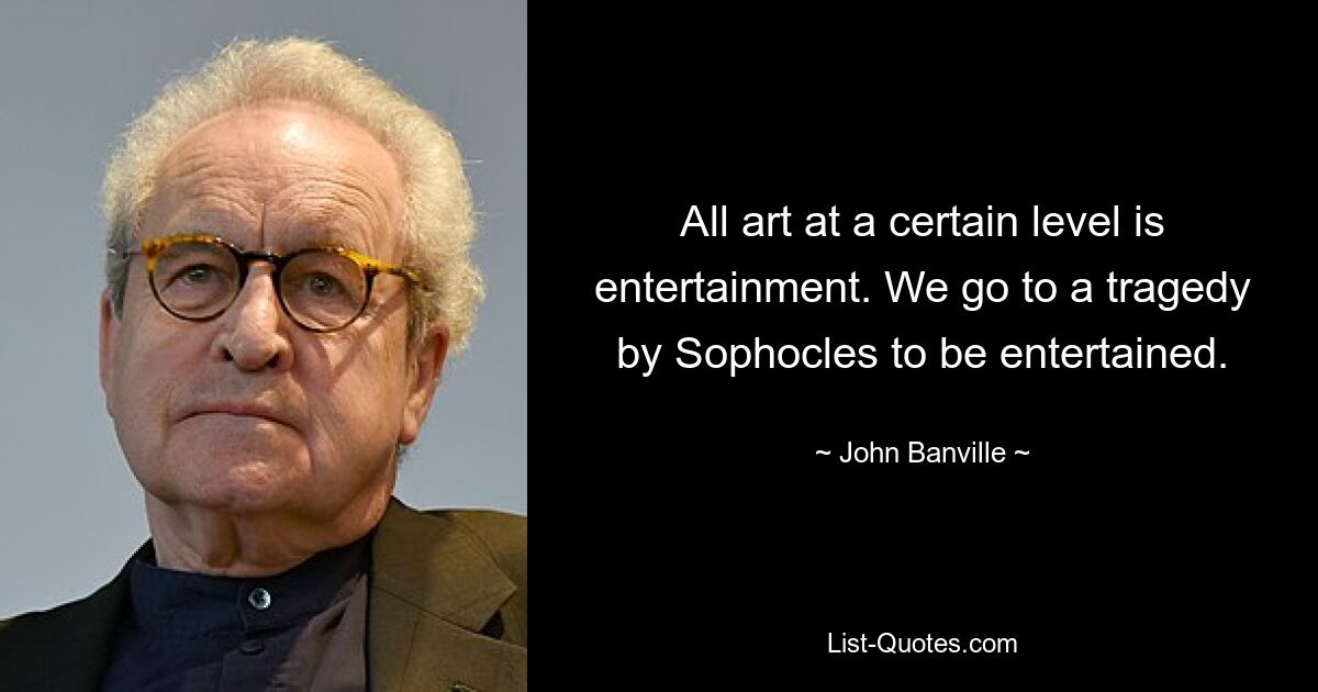 Jede Kunst auf einem bestimmten Niveau ist Unterhaltung. Wir schauen uns eine Tragödie von Sophokles an, um uns unterhalten zu lassen. — © John Banville