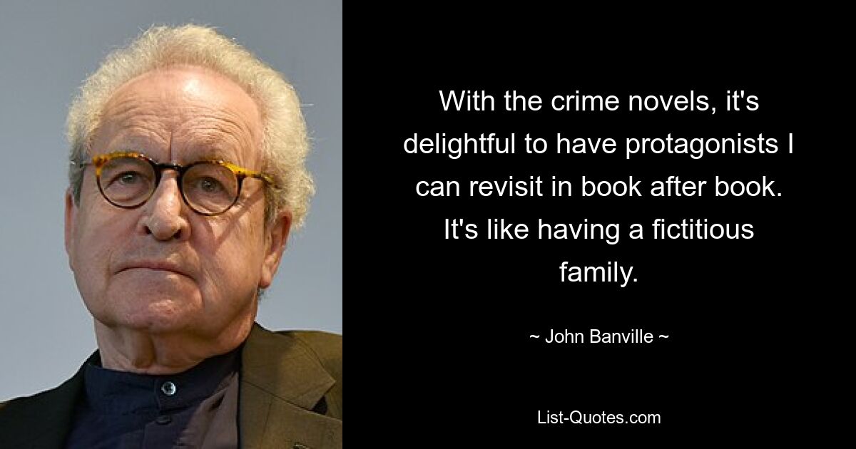 With the crime novels, it's delightful to have protagonists I can revisit in book after book. It's like having a fictitious family. — © John Banville