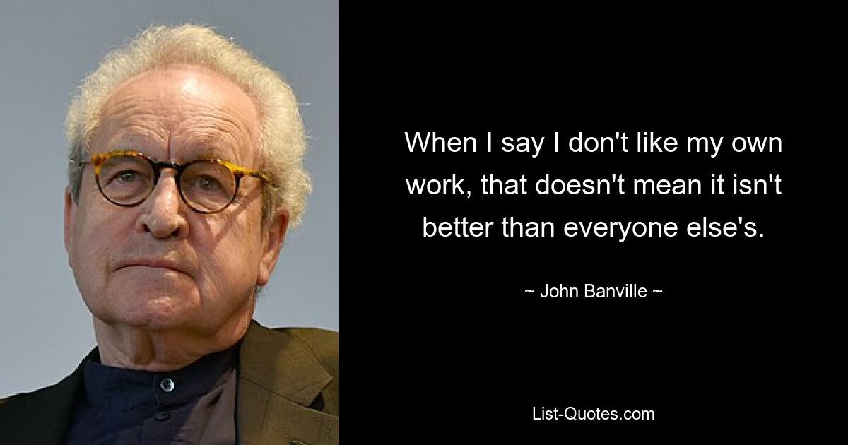 When I say I don't like my own work, that doesn't mean it isn't better than everyone else's. — © John Banville