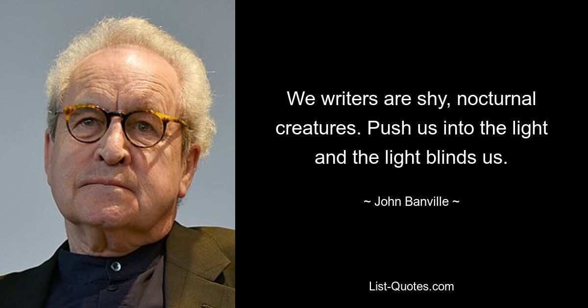 We writers are shy, nocturnal creatures. Push us into the light and the light blinds us. — © John Banville