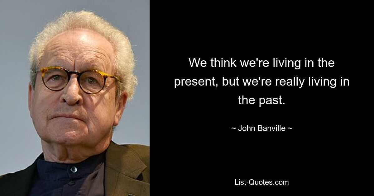 We think we're living in the present, but we're really living in the past. — © John Banville