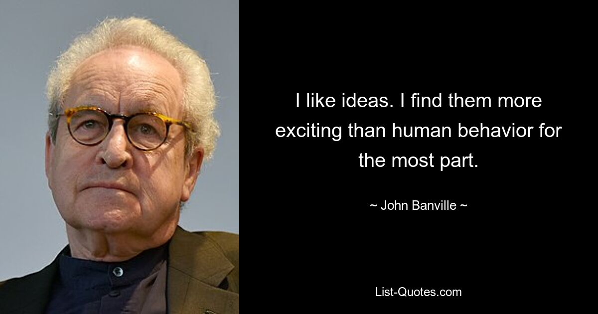 I like ideas. I find them more exciting than human behavior for the most part. — © John Banville