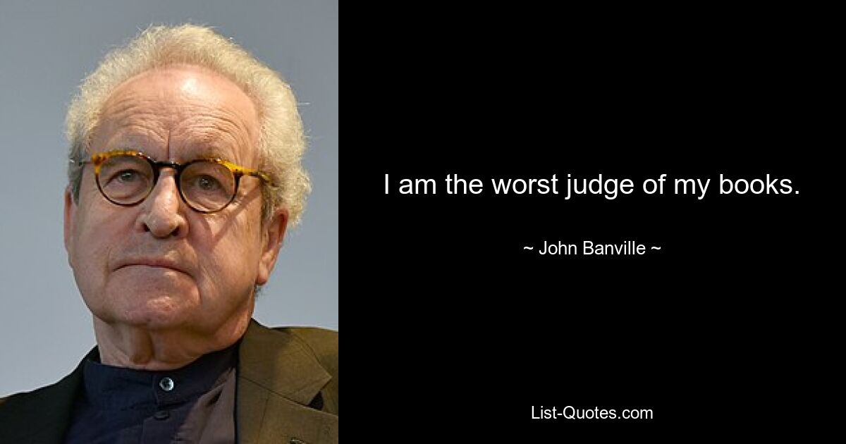 I am the worst judge of my books. — © John Banville