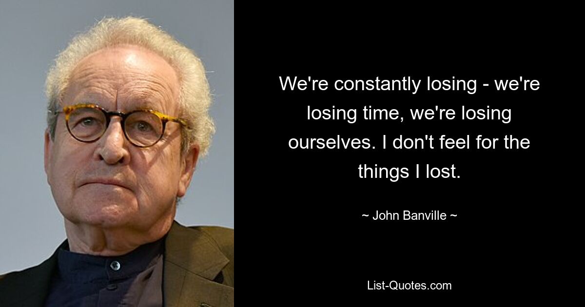 We're constantly losing - we're losing time, we're losing ourselves. I don't feel for the things I lost. — © John Banville