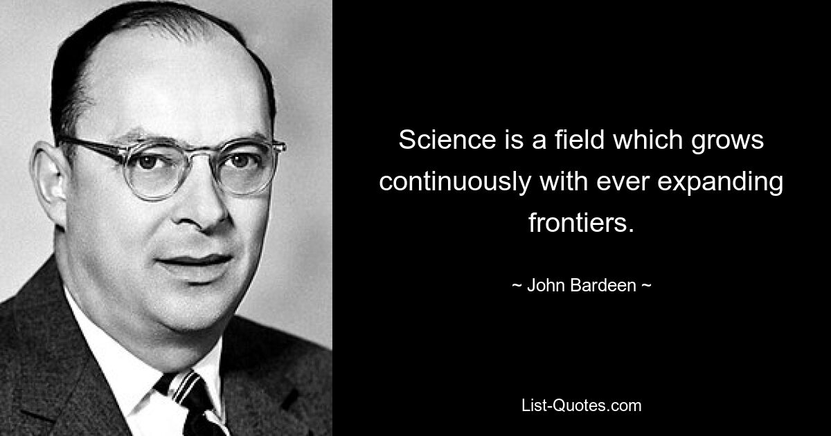 Science is a field which grows continuously with ever expanding frontiers. — © John Bardeen