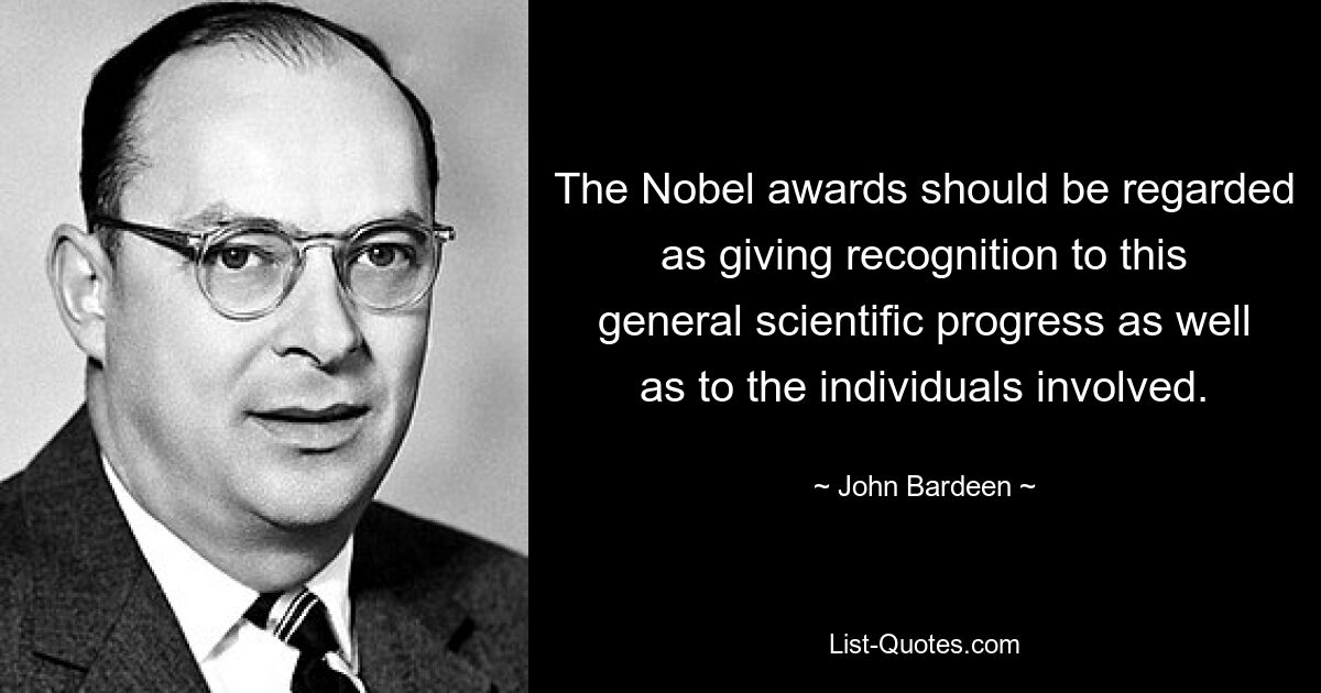 The Nobel awards should be regarded as giving recognition to this general scientific progress as well as to the individuals involved. — © John Bardeen